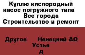 Куплю кислородный насос погружного типа - Все города Строительство и ремонт » Другое   . Ненецкий АО,Устье д.